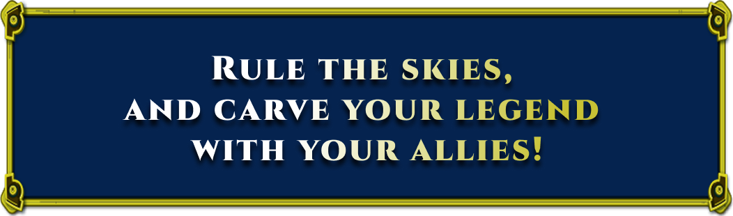 RULE THE SKIES, AND CARVE YOUR LEGEND WITH YOUR ALLIES!