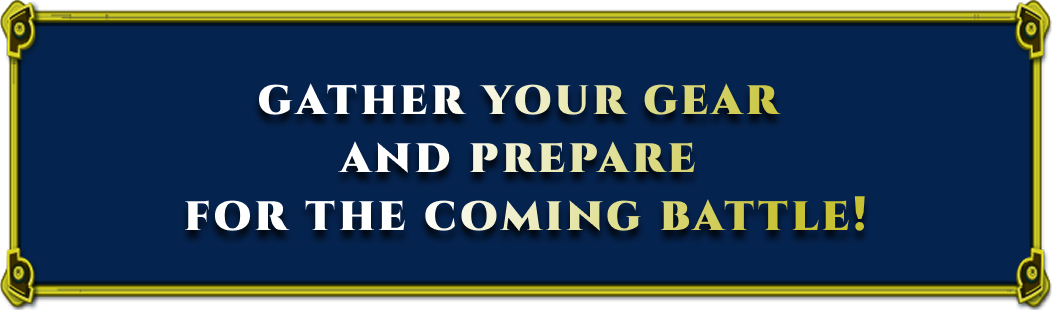 GATHER YOUR GEAR AND PREPARE FOR THE COMING BATTLE!